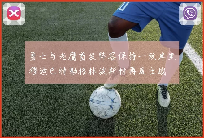 勇士与老鹰首发阵容保持一致库里穆迪巴特勒格林波斯特再度出战