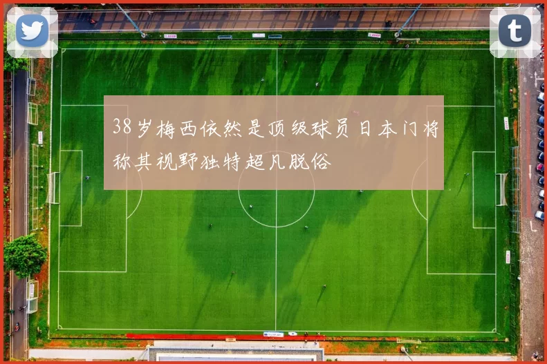 38岁梅西依然是顶级球员日本门将称其视野独特超凡脱俗
