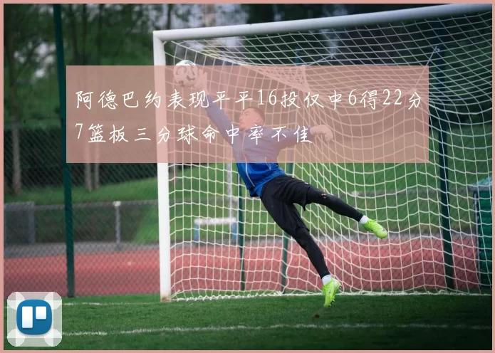 阿德巴约表现平平16投仅中6得22分7篮板三分球命中率不佳
