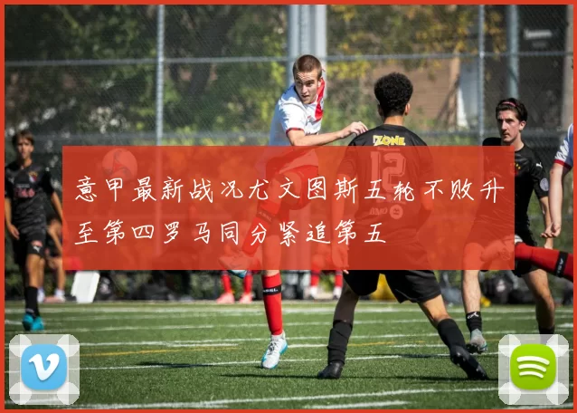 意甲最新战况尤文图斯五轮不败升至第四罗马同分紧追第五