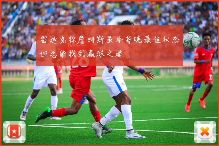 雷迪克称詹姆斯虽非每晚最佳状态但总能找到赢球之道