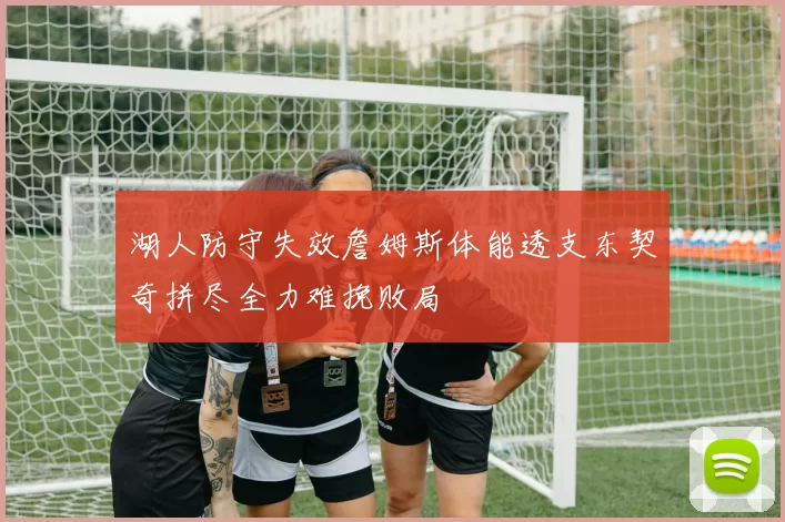 湖人防守失效詹姆斯体能透支东契奇拼尽全力难挽败局