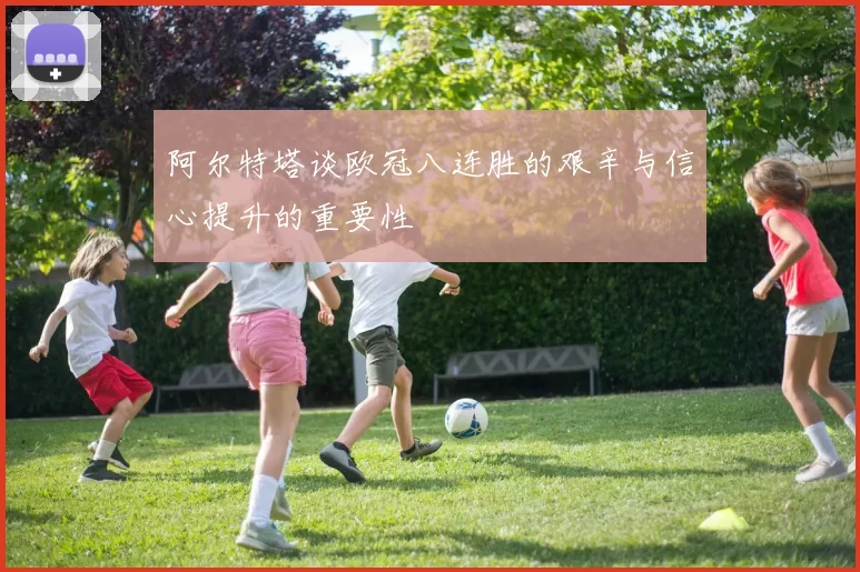阿尔特塔谈欧冠八连胜的艰辛与信心提升的重要性