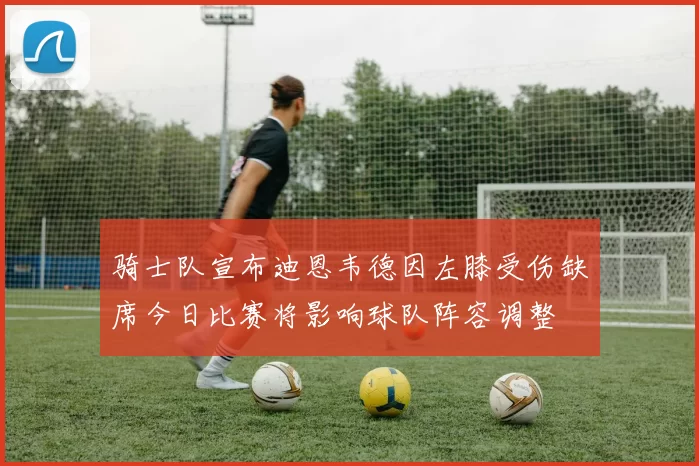 骑士队宣布迪恩韦德因左膝受伤缺席今日比赛将影响球队阵容调整
