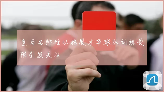 皇马名帅难以施展才华球队训练受限引发关注